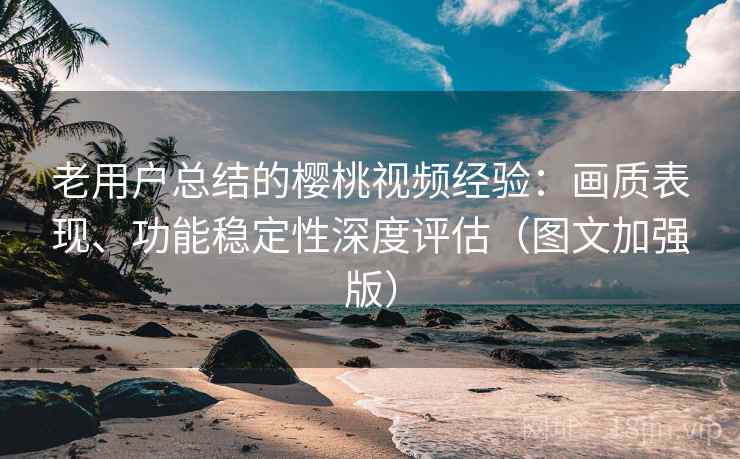 老用户总结的樱桃视频经验:画质表现、功能稳定性深度评估(图文加强版) 老用户总结的樱桃视频经验:画质表现、功能稳定性深度评估(图文加强版)