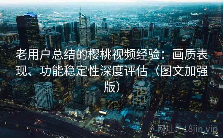 老用户总结的樱桃视频经验:画质表现、功能稳定性深度评估(图文加强版) 老用户总结的樱桃视频经验:画质表现、功能稳定性深度评估(图文加强版)
