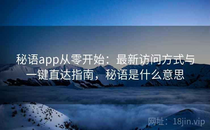 秘语app从零开始：最新访问方式与一键直达指南，秘语是什么意思