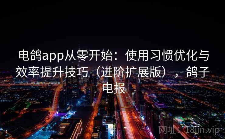 电鸽app从零开始:使用习惯优化与效率提升技巧(进阶扩展版),鸽子电报 电鸽app从零开始:使用习惯优化与效率提升技巧(进阶扩展版),鸽子电报