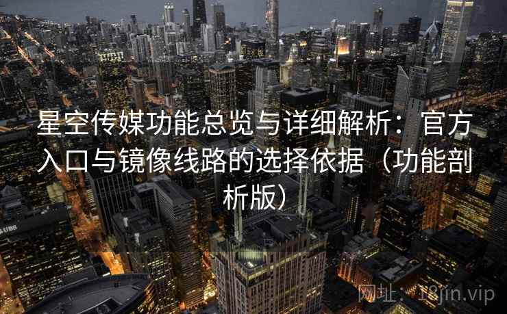 星空传媒功能总览与详细解析：官方入口与镜像线路的选择依据（功能剖析版）