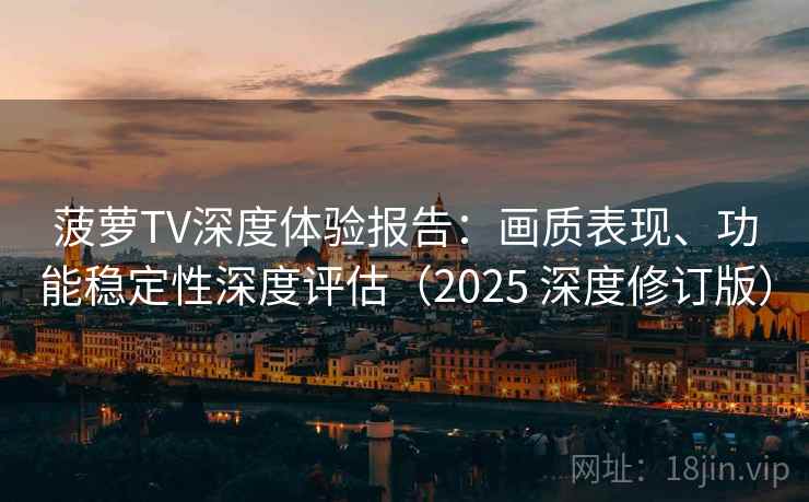 菠萝TV深度体验报告：画质表现、功能稳定性深度评估（2025 深度修订版）