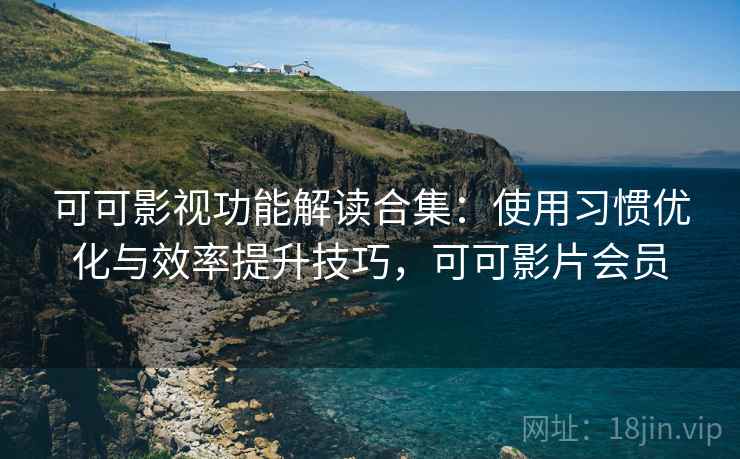 可可影视功能解读合集：使用习惯优化与效率提升技巧，可可影片会员