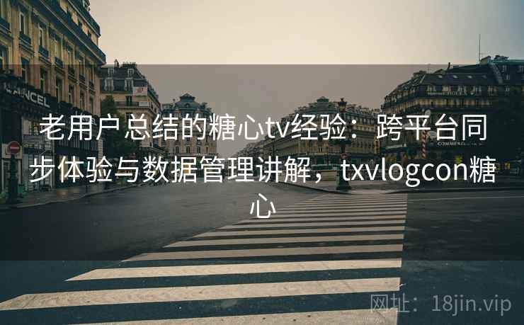 老用户总结的糖心tv经验:跨平台同步体验与数据管理讲解,txvlogcon糖心 老用户总结的糖心tv经验:跨平台同步体验与数据管理讲解,txvlogcon糖心