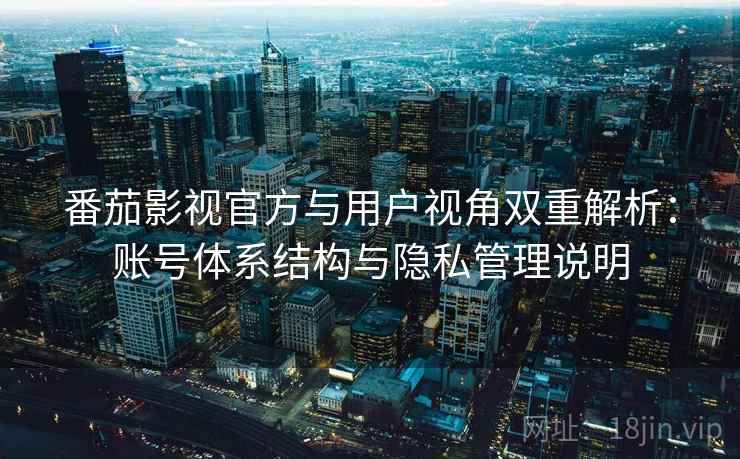 番茄影视官方与用户视角双重解析：账号体系结构与隐私管理说明