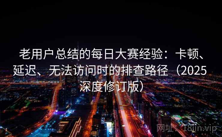 老用户总结的每日大赛经验：卡顿、延迟、无法访问时的排查路径（2025 深度修订版）