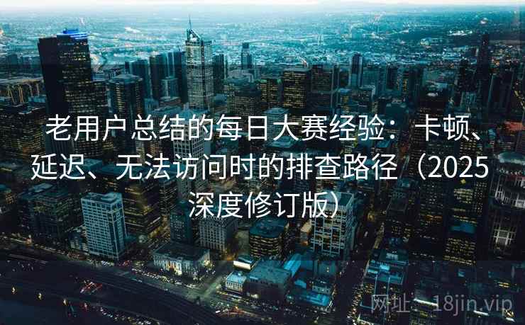 老用户总结的每日大赛经验：卡顿、延迟、无法访问时的排查路径（2025 深度修订版）