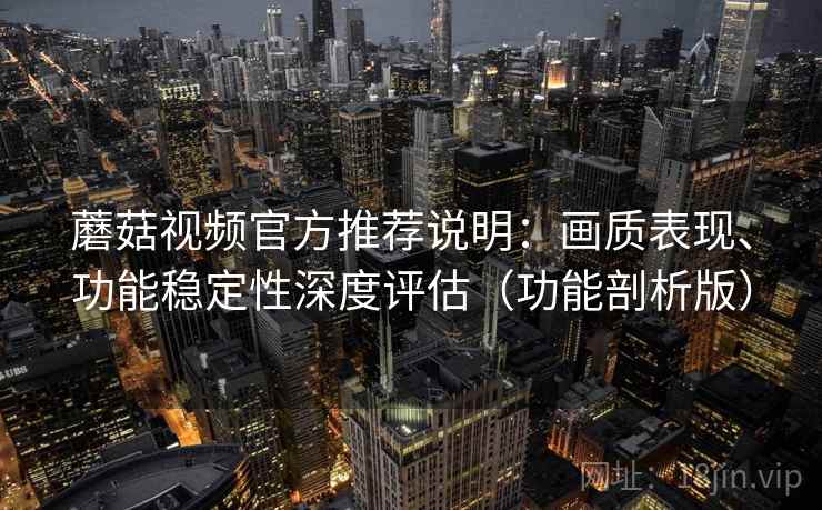 蘑菇视频官方推荐说明：画质表现、功能稳定性深度评估（功能剖析版）