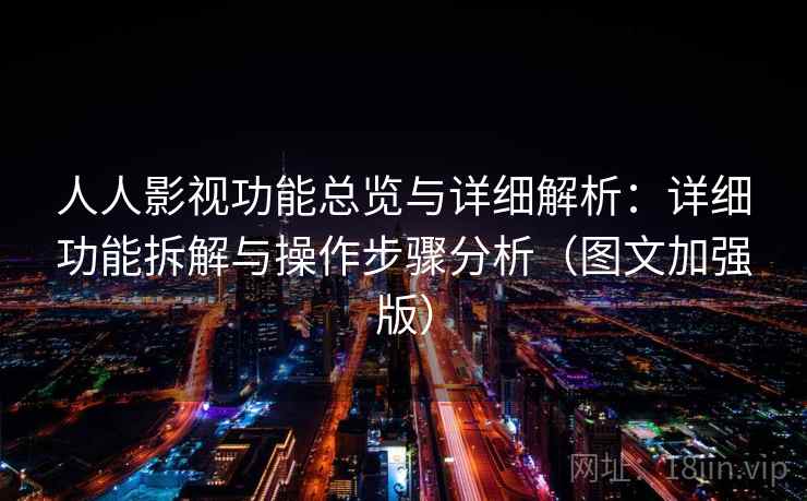 人人影视功能总览与详细解析：详细功能拆解与操作步骤分析（图文加强版）