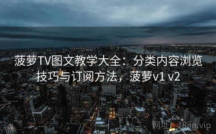 菠萝TV图文教学大全：分类内容浏览技巧与订阅方法，菠萝v1 v2