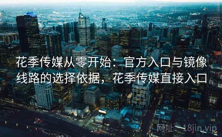 花季传媒从零开始：官方入口与镜像线路的选择依据，花季传媒直接入口