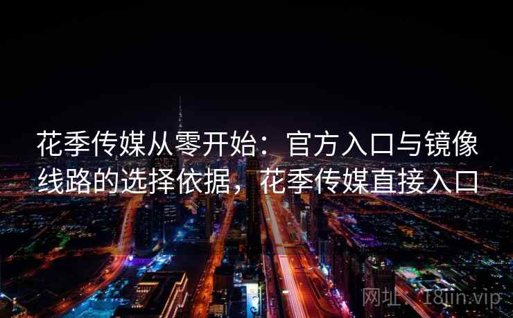 花季传媒从零开始：官方入口与镜像线路的选择依据，花季传媒直接入口