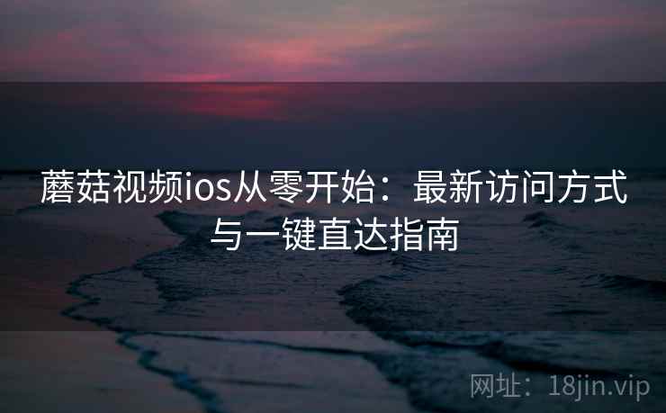 蘑菇视频ios从零开始：最新访问方式与一键直达指南