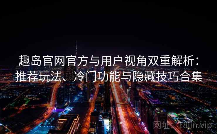趣岛官网官方与用户视角双重解析：推荐玩法、冷门功能与隐藏技巧合集