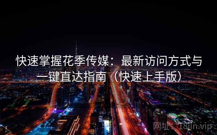 快速掌握花季传媒：最新访问方式与一键直达指南（快速上手版）