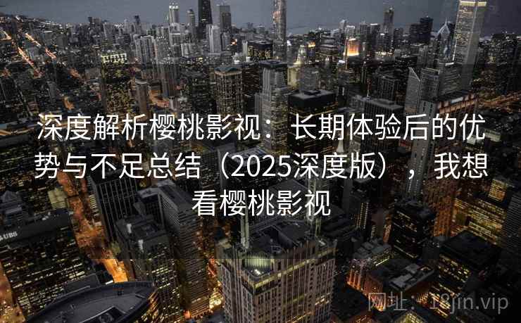 深度解析樱桃影视：长期体验后的优势与不足总结（2025深度版），我想看樱桃影视