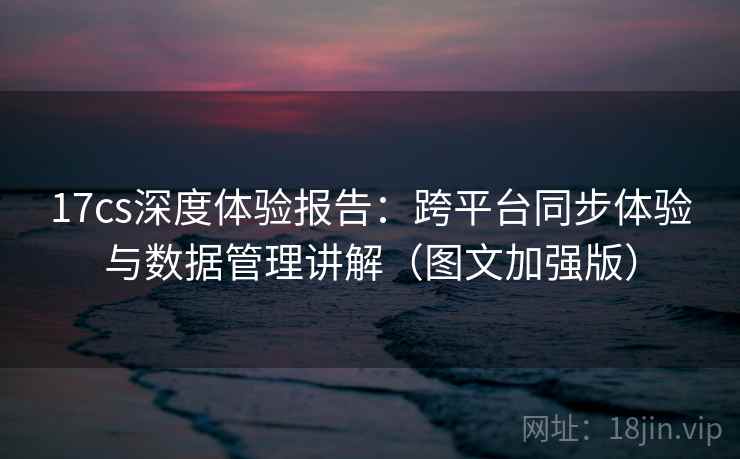 17cs深度体验报告：跨平台同步体验与数据管理讲解（图文加强版）