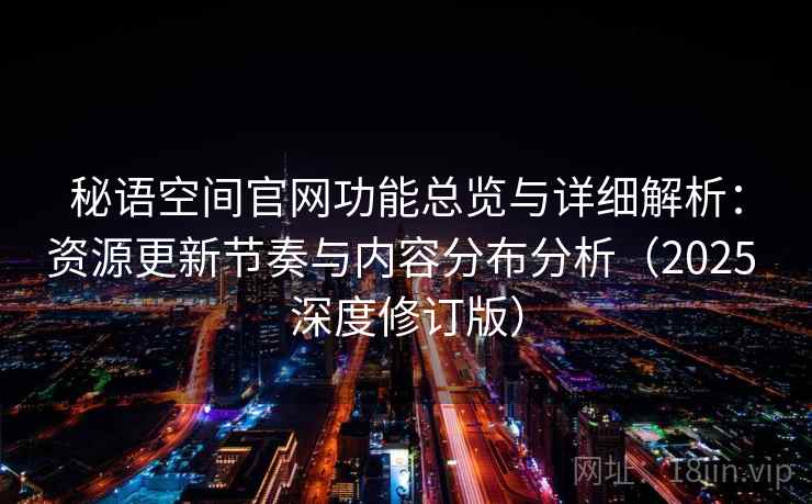 秘语空间官网功能总览与详细解析:资源更新节奏与内容分布分析(2025 深度修订版) 秘语空间官网功能总览与详细解析:资源更新节奏与内容分布分析(2025 深度修订版)