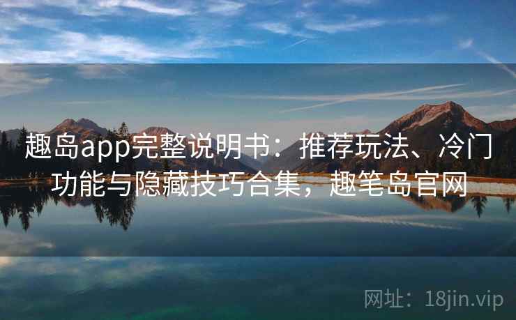 趣岛app完整说明书：推荐玩法、冷门功能与隐藏技巧合集，趣笔岛官网