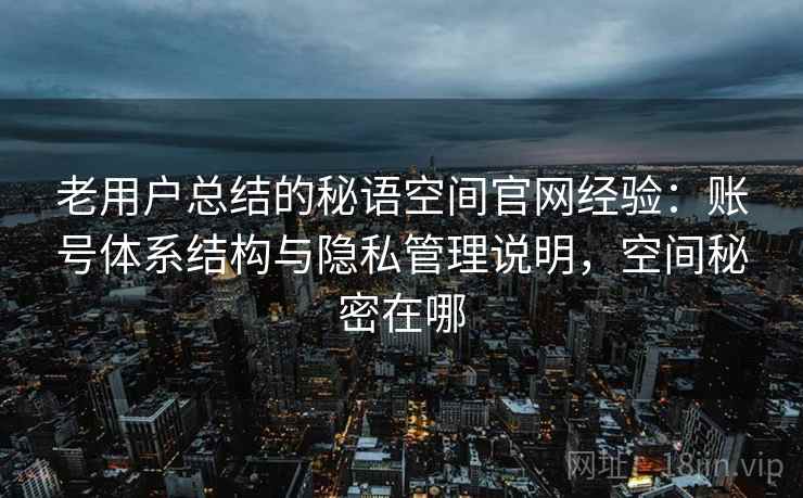 老用户总结的秘语空间官网经验：账号体系结构与隐私管理说明，空间秘密在哪