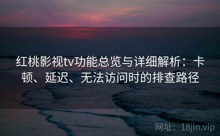 红桃影视tv功能总览与详细解析：卡顿、延迟、无法访问时的排查路径