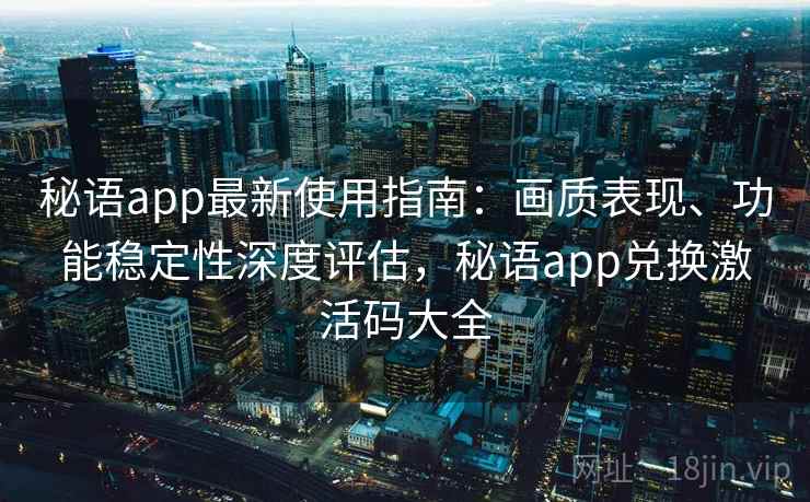 秘语app最新使用指南：画质表现、功能稳定性深度评估，秘语app兑换激活码大全