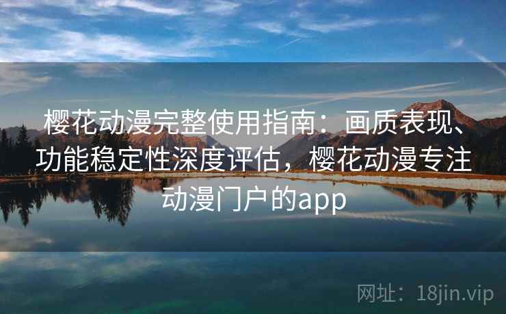 樱花动漫完整使用指南：画质表现、功能稳定性深度评估，樱花动漫专注动漫门户的app