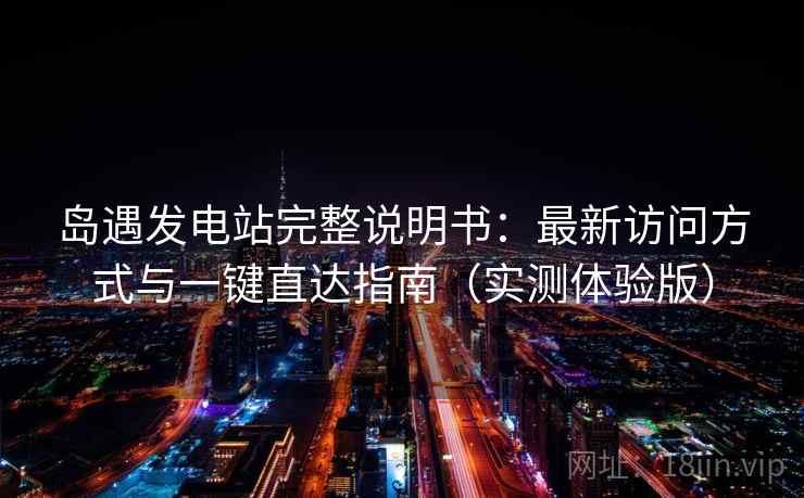 岛遇发电站完整说明书：最新访问方式与一键直达指南（实测体验版）