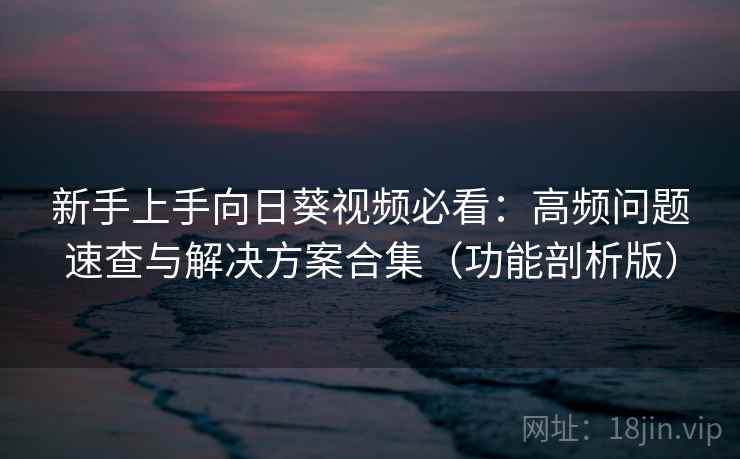 新手上手向日葵视频必看：高频问题速查与解决方案合集（功能剖析版）