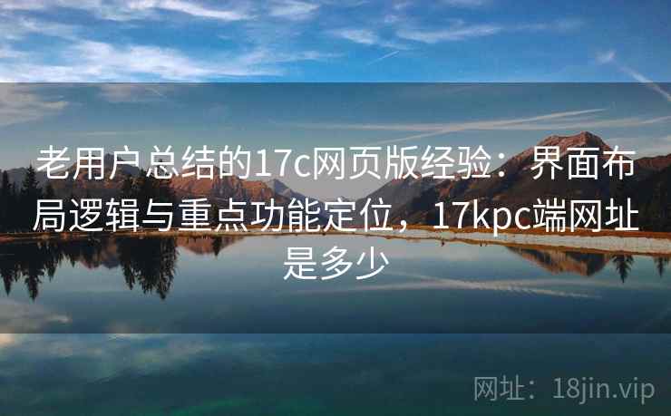 老用户总结的17c网页版经验：界面布局逻辑与重点功能定位，17kpc端网址是多少