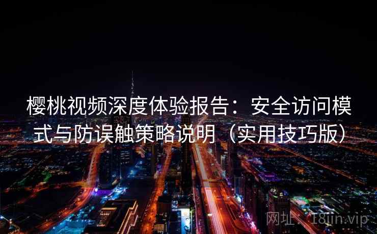 樱桃视频深度体验报告：安全访问模式与防误触策略说明（实用技巧版）
