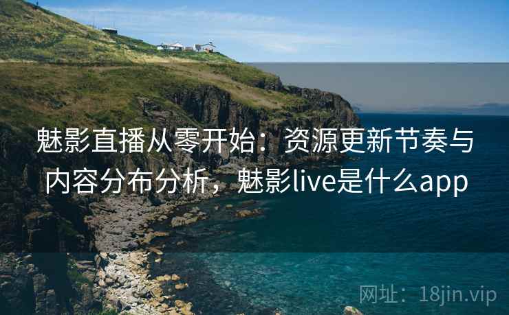魅影直播从零开始：资源更新节奏与内容分布分析，魅影live是什么app
