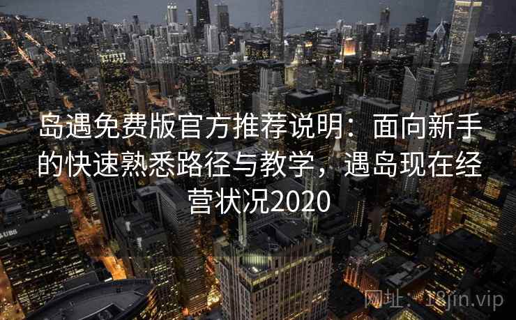 岛遇免费版官方推荐说明：面向新手的快速熟悉路径与教学，遇岛现在经营状况2020