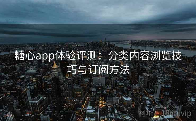 糖心app体验评测：分类内容浏览技巧与订阅方法