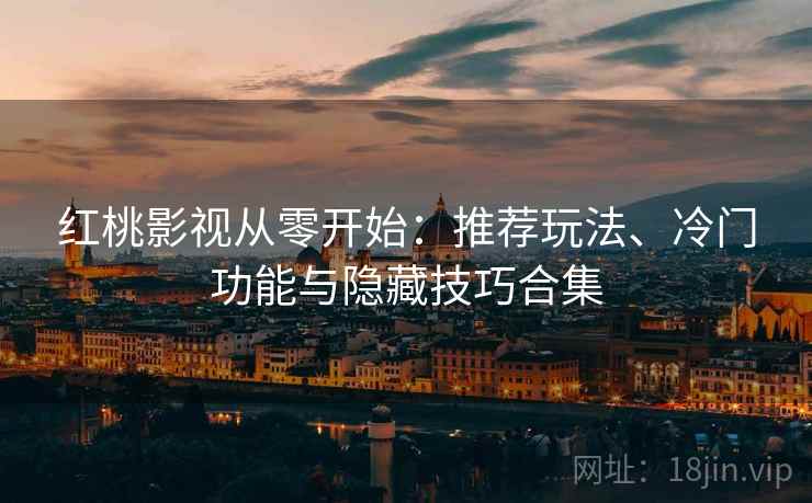 红桃影视从零开始：推荐玩法、冷门功能与隐藏技巧合集