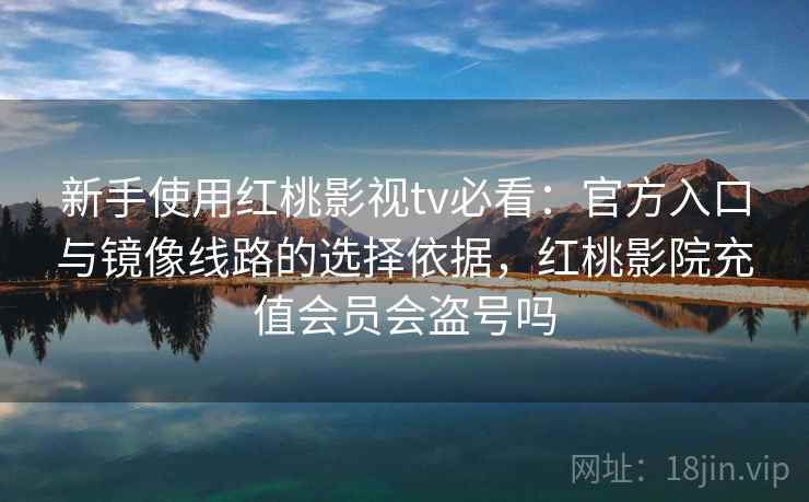 新手使用红桃影视tv必看：官方入口与镜像线路的选择依据，红桃影院充值会员会盗号吗