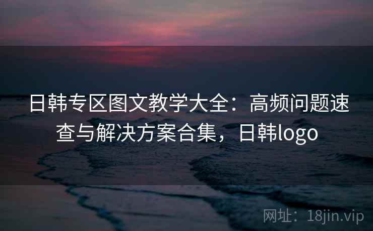 日韩专区图文教学大全：高频问题速查与解决方案合集，日韩logo