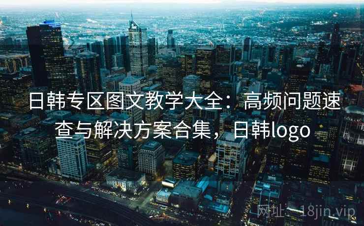 日韩专区图文教学大全：高频问题速查与解决方案合集，日韩logo