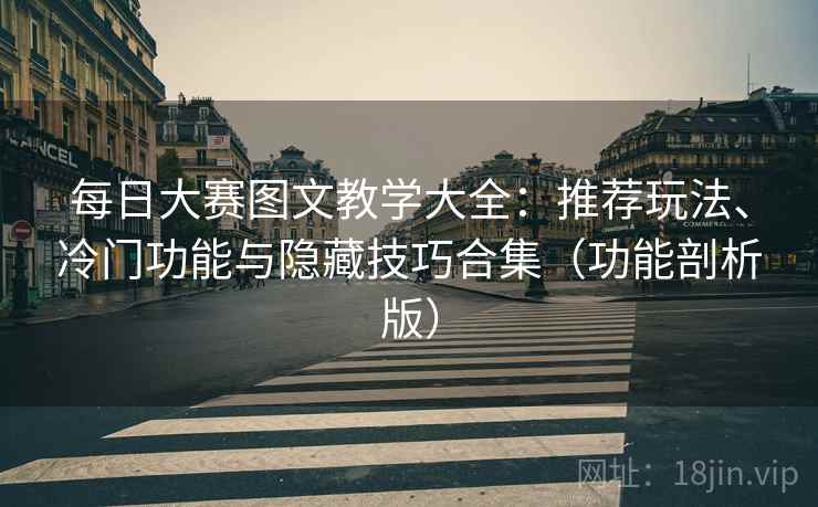 每日大赛图文教学大全：推荐玩法、冷门功能与隐藏技巧合集（功能剖析版）