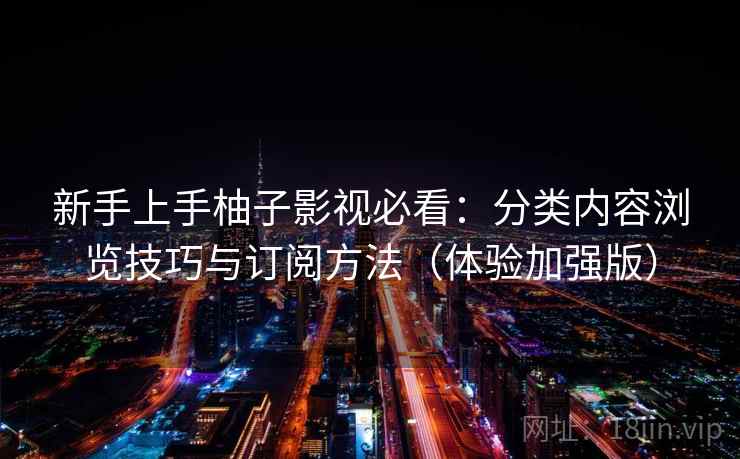 新手上手柚子影视必看：分类内容浏览技巧与订阅方法（体验加强版）