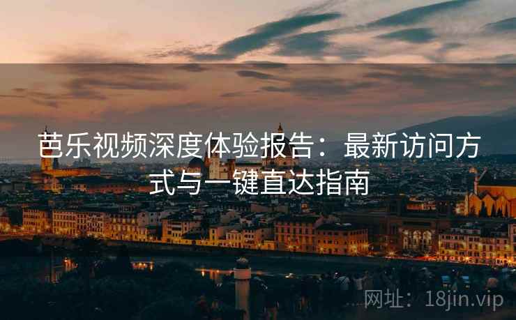 芭乐视频深度体验报告：最新访问方式与一键直达指南