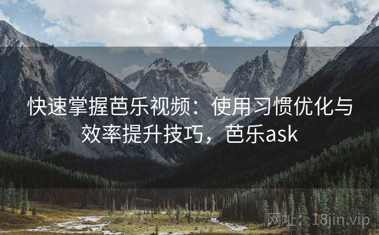 快速掌握芭乐视频:使用习惯优化与效率提升技巧,芭乐ask 快速掌握芭乐视频:使用习惯优化与效率提升技巧,芭乐ask
