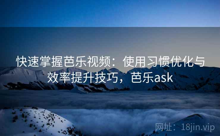 快速掌握芭乐视频：使用习惯优化与效率提升技巧，芭乐ask