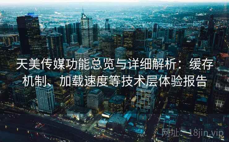 天美传媒功能总览与详细解析:缓存机制、加载速度等技术层体验报告 天美传媒功能总览与详细解析:缓存机制、加载速度等技术层体验报告