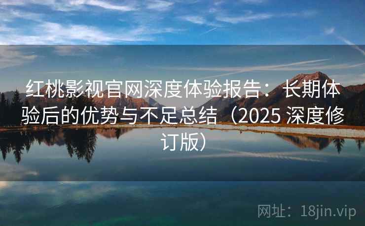 红桃影视官网深度体验报告：长期体验后的优势与不足总结（2025 深度修订版）