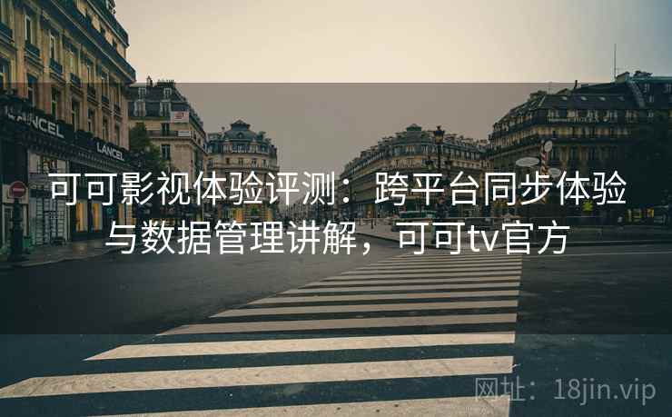 可可影视体验评测:跨平台同步体验与数据管理讲解,可可tv官方 可可影视体验评测:跨平台同步体验与数据管理讲解,可可tv官方