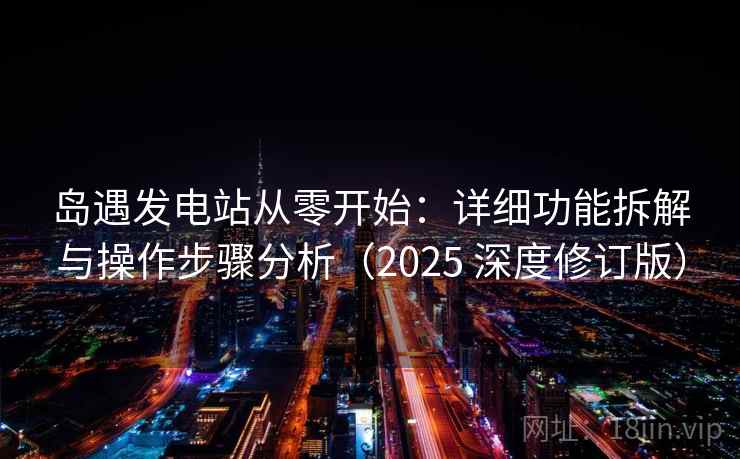 岛遇发电站从零开始：详细功能拆解与操作步骤分析（2025 深度修订版）