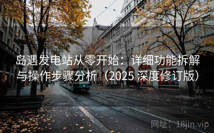 岛遇发电站从零开始：详细功能拆解与操作步骤分析（2025 深度修订版）