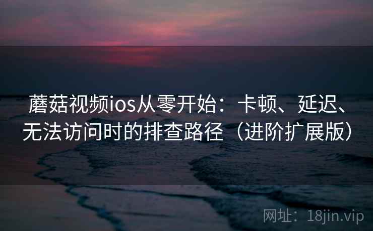 蘑菇视频ios从零开始：卡顿、延迟、无法访问时的排查路径（进阶扩展版）