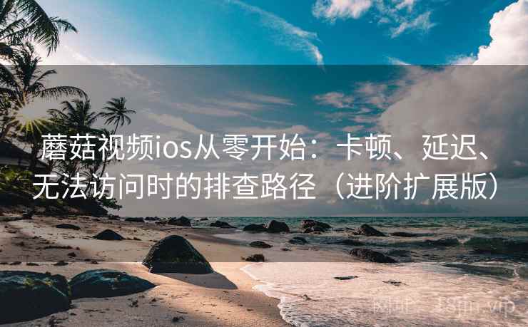蘑菇视频ios从零开始：卡顿、延迟、无法访问时的排查路径（进阶扩展版）